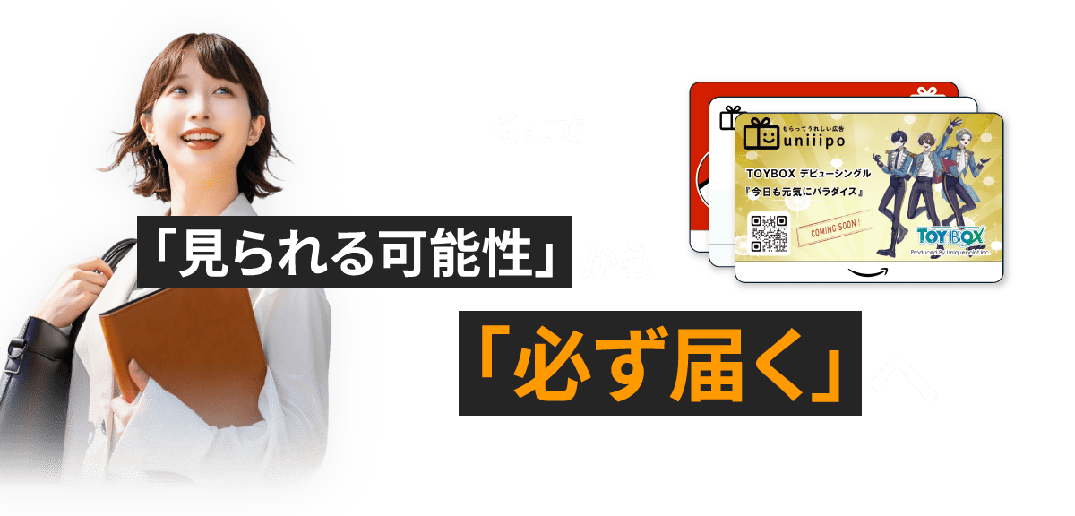 そこで 「見られる可能性」から 「必ず届く」へ もらってうれしい広告 uniiipo TOYBOX デビューシングル 『今日も元気にパラダイス』 COMING SOON!
